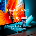 Digital Detox for Mental Clarity and Focus: A Simple Path to Reclaim Your Attention Digital Detox for Mental Clarity and Focus